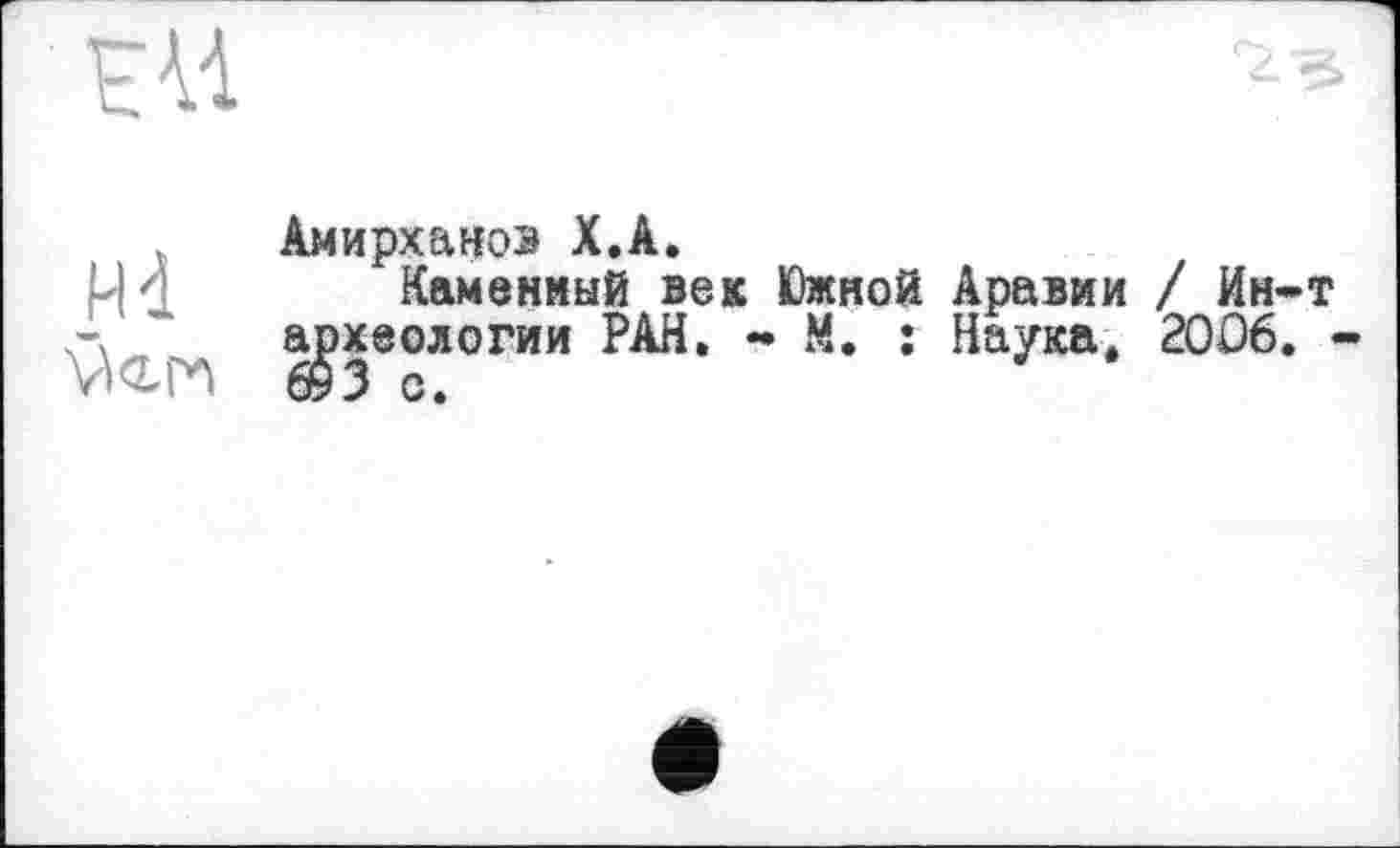 ﻿ей
Md
Амирханоз X.A.
Каменный век Южной Аравии / Ин-т археологии РАН. - М. : Наука. 2006. -